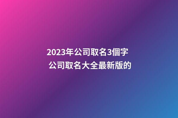 2023年公司取名3個字 公司取名大全最新版的-第1張-公司起名-玄機(jī)派